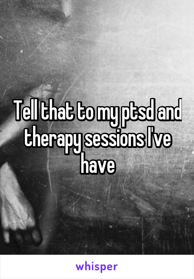 Tell that to my ptsd and therapy sessions I've have