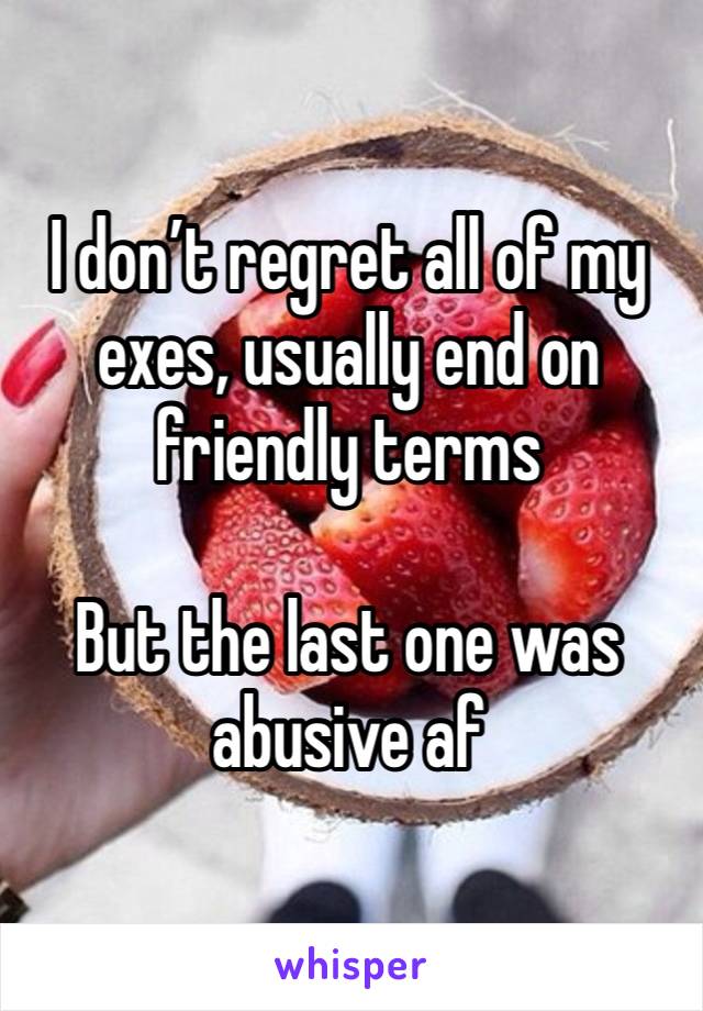 I don’t regret all of my exes, usually end on friendly terms

But the last one was abusive af