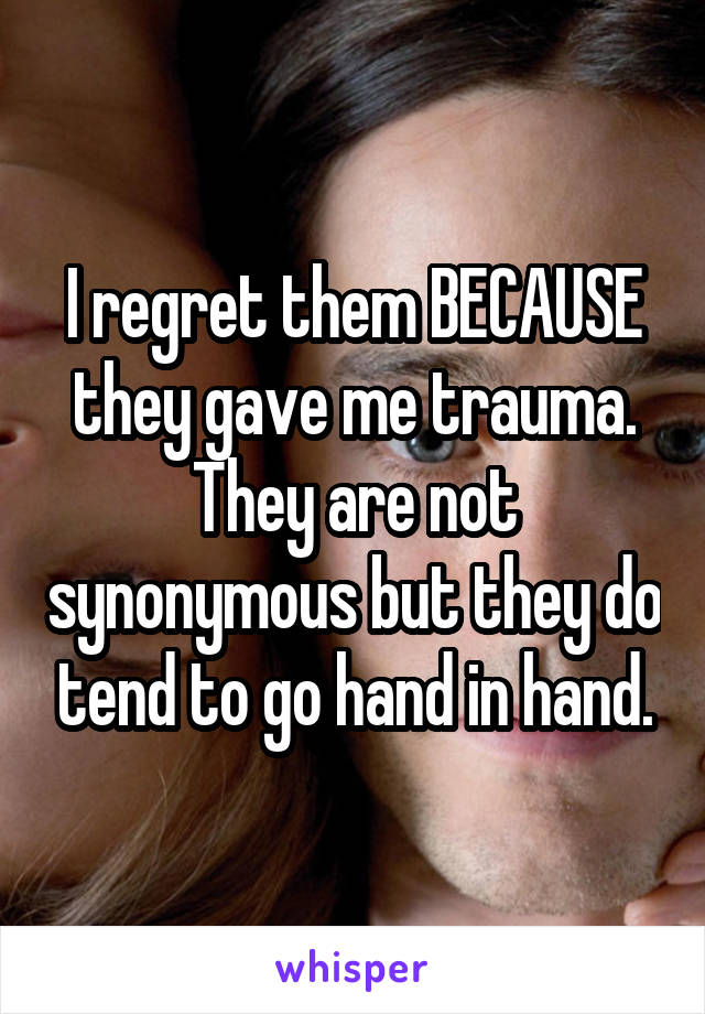 I regret them BECAUSE they gave me trauma. They are not synonymous but they do tend to go hand in hand.