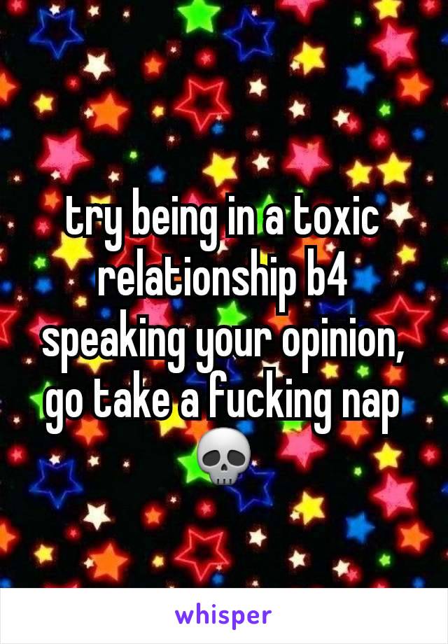 try being in a toxic relationship b4 speaking your opinion, go take a fucking nap 💀