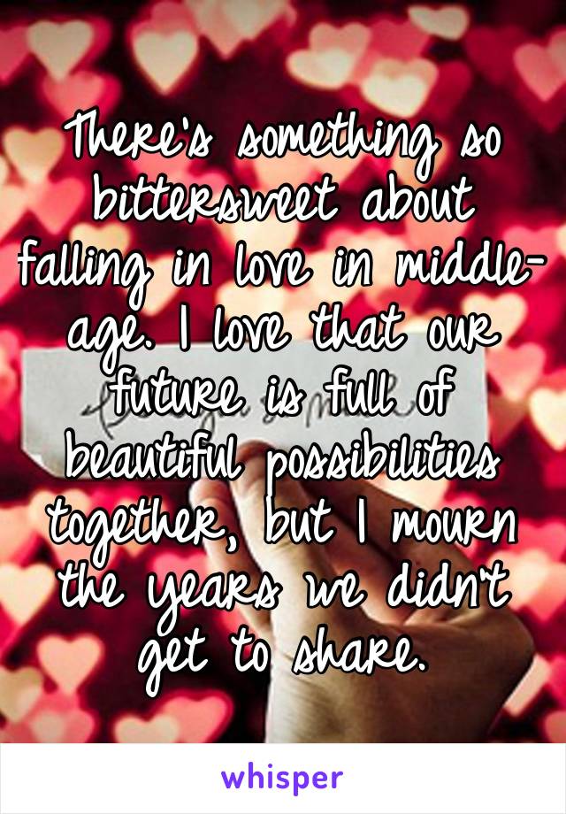 There’s something so bittersweet about falling in love in middle-age. I love that our future is full of beautiful possibilities together, but I mourn the years we didn’t get to share.