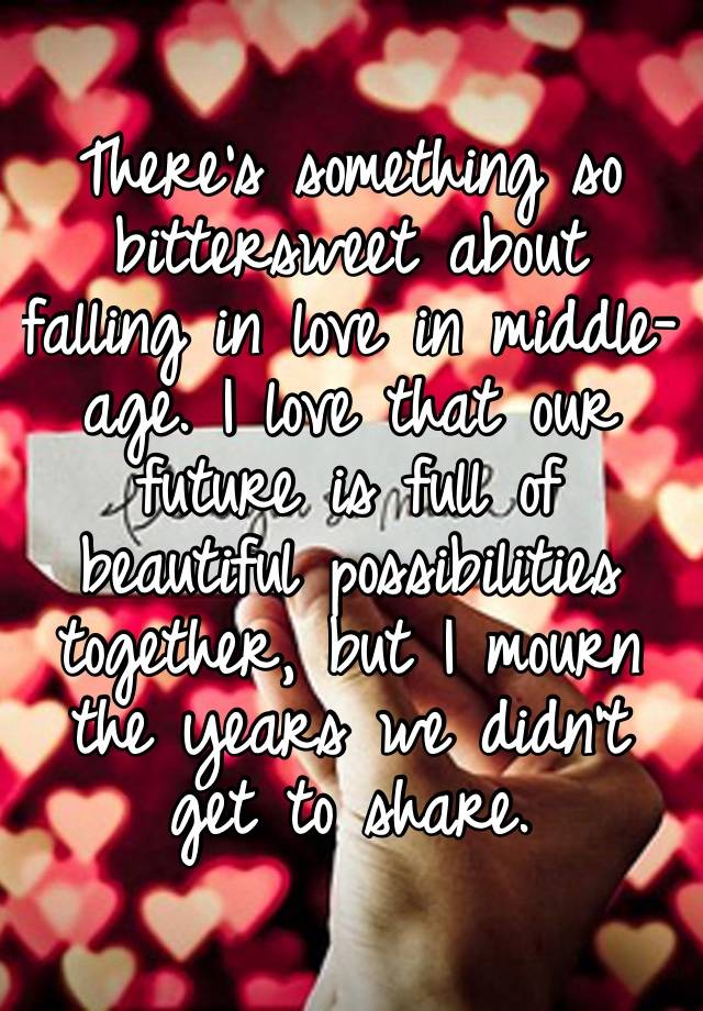 There’s something so bittersweet about falling in love in middle-age. I love that our future is full of beautiful possibilities together, but I mourn the years we didn’t get to share.