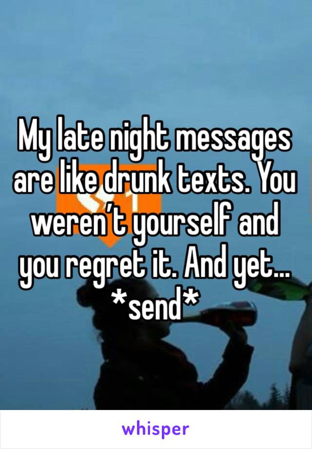 My late night messages are like drunk texts. You weren’t yourself and you regret it. And yet… *send*