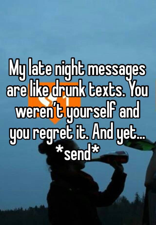 My late night messages are like drunk texts. You weren’t yourself and you regret it. And yet… *send*