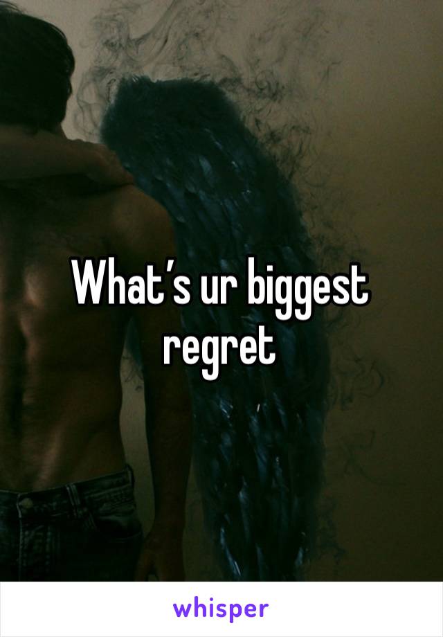 What’s ur biggest regret 