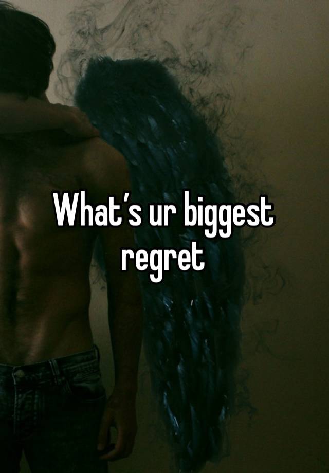 What’s ur biggest regret 