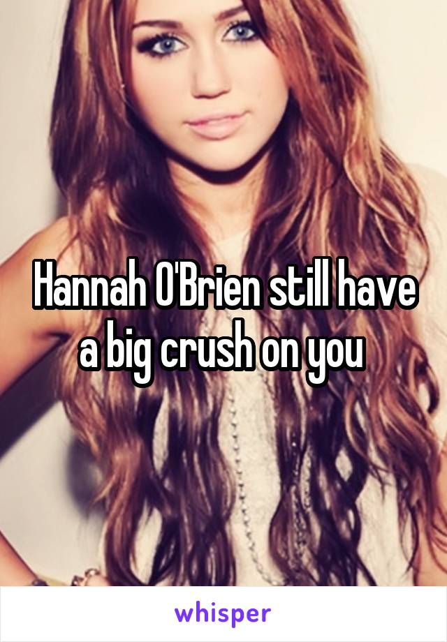 Hannah O'Brien still have a big crush on you 