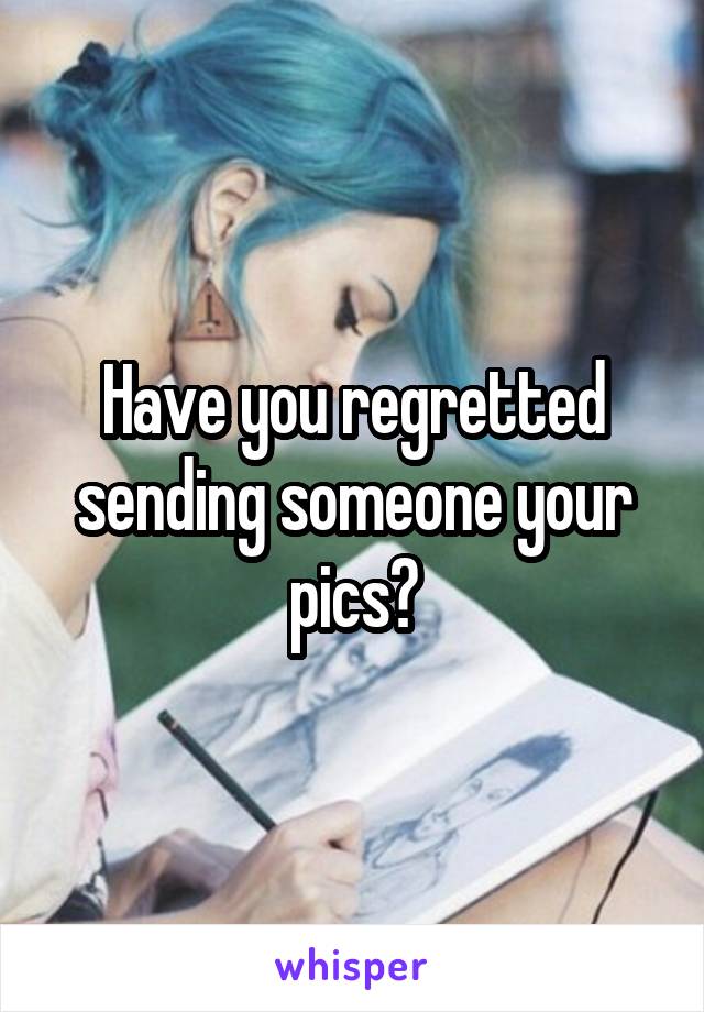 Have you regretted sending someone your pics?