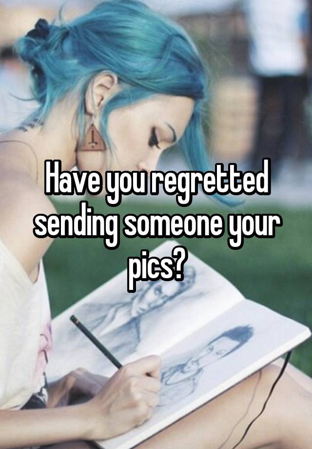 Have you regretted sending someone your pics?