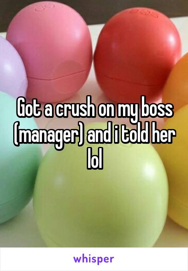 Got a crush on my boss (manager) and i told her lol