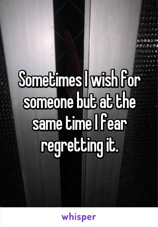 Sometimes I wish for someone but at the same time I fear regretting it.