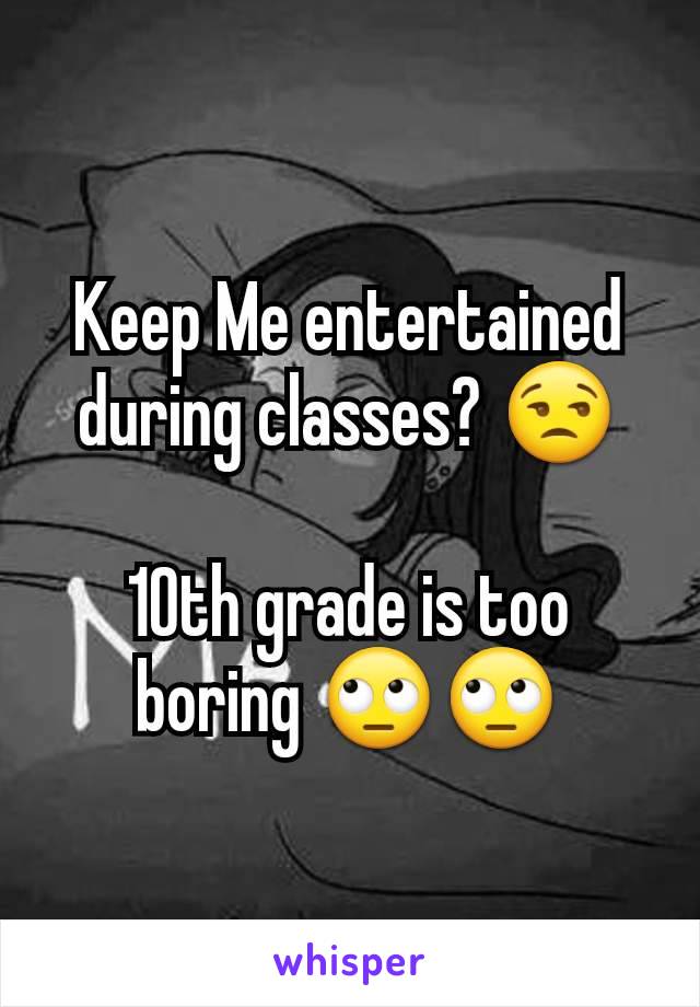 Keep Me entertained during classes? 😒

10th grade is too boring 🙄🙄