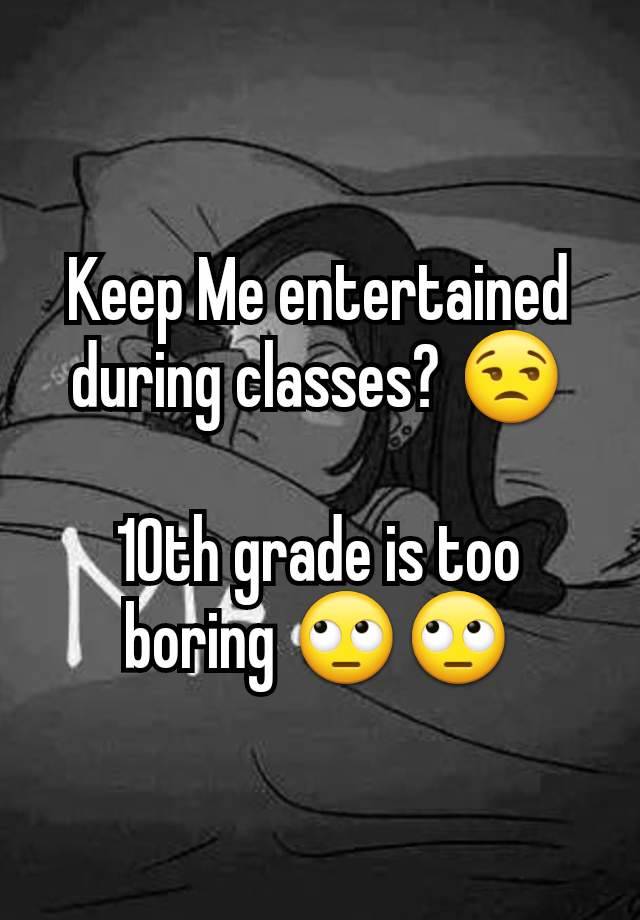 Keep Me entertained during classes? 😒

10th grade is too boring 🙄🙄