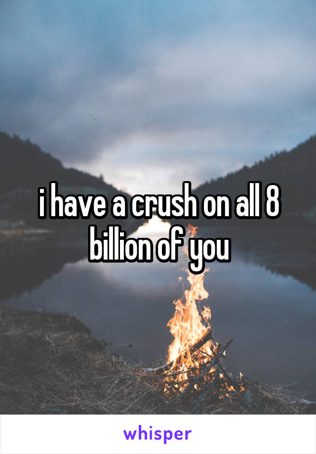 i have a crush on all 8 billion of you