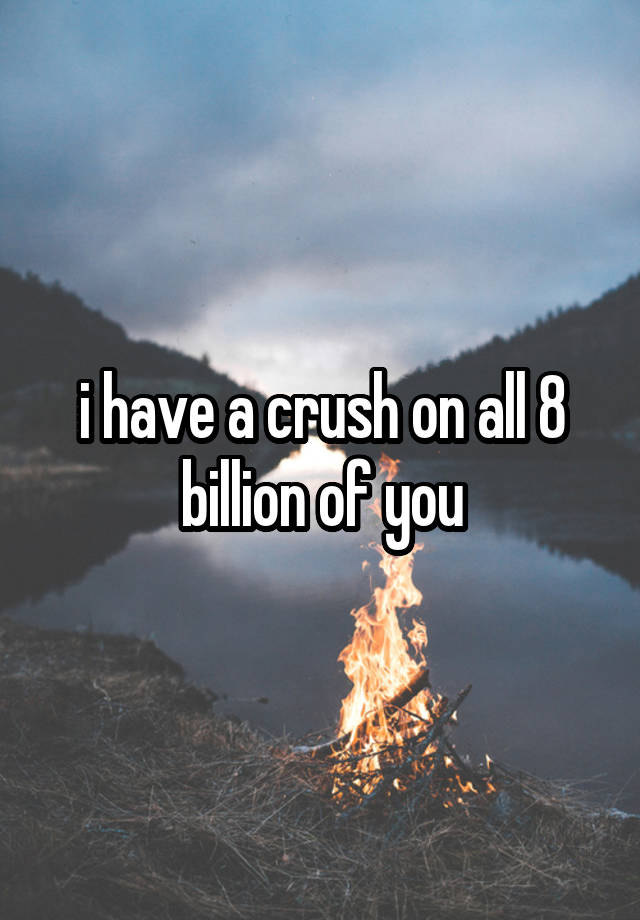 i have a crush on all 8 billion of you