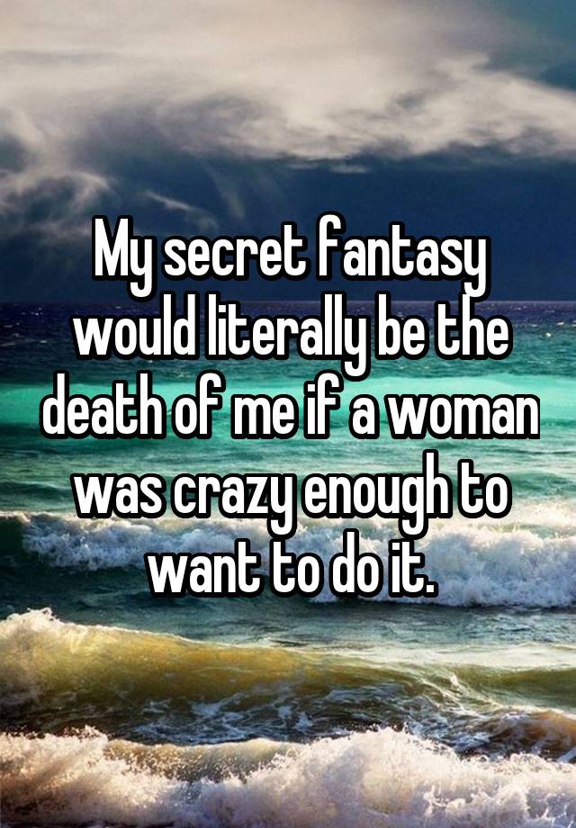 My secret fantasy would literally be the death of me if a woman was crazy enough to want to do it.