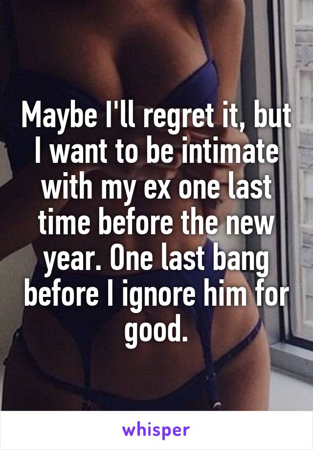 Maybe I'll regret it, but I want to be intimate with my ex one last time before the new year. One last bang before I ignore him for good.