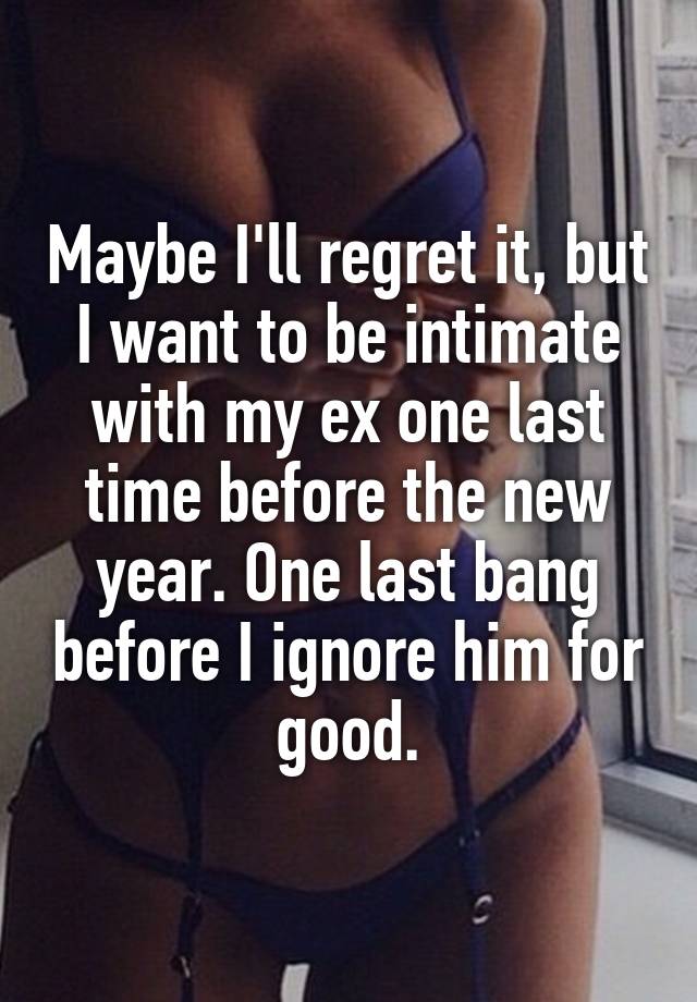 Maybe I'll regret it, but I want to be intimate with my ex one last time before the new year. One last bang before I ignore him for good.