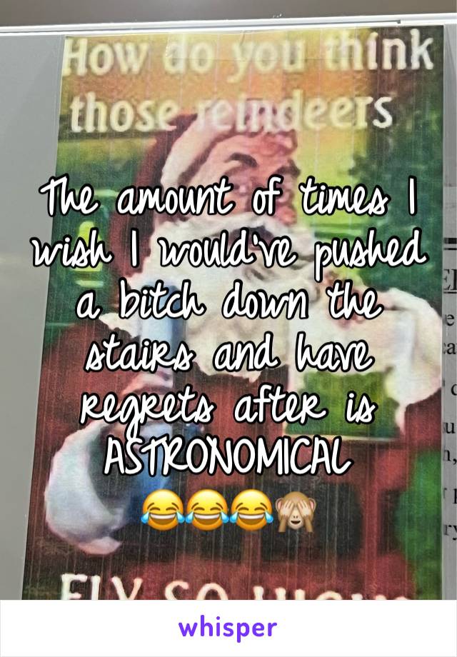 The amount of times I wish I would’ve pushed a bitch down the stairs and have regrets after is ASTRONOMICAL
😂😂😂🙈