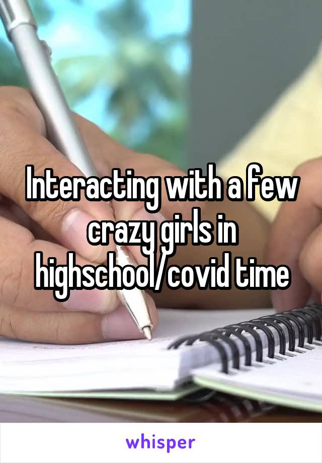 Interacting with a few crazy girls in highschool/covid time