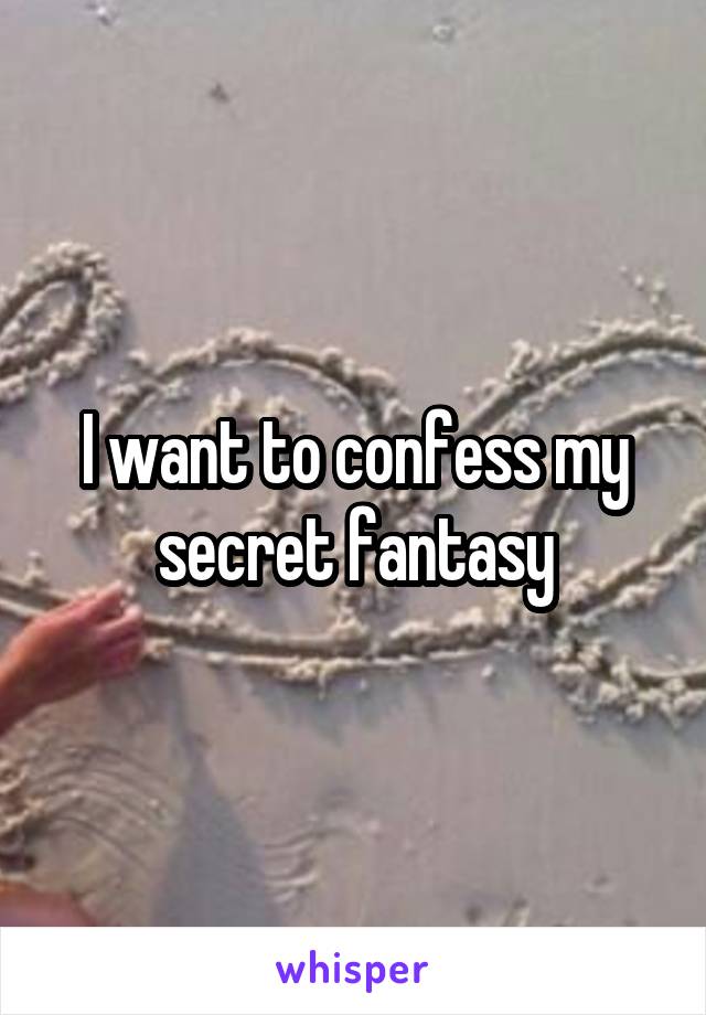 I want to confess my secret fantasy