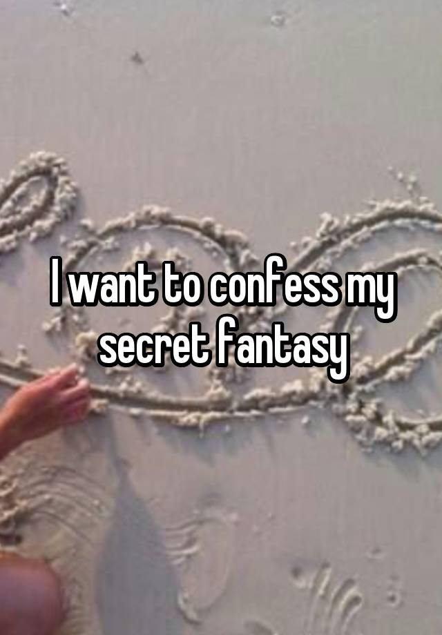 I want to confess my secret fantasy