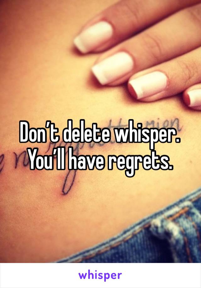 Don’t delete whisper. You’ll have regrets. 