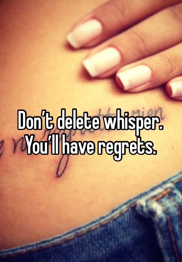 Don’t delete whisper. You’ll have regrets. 