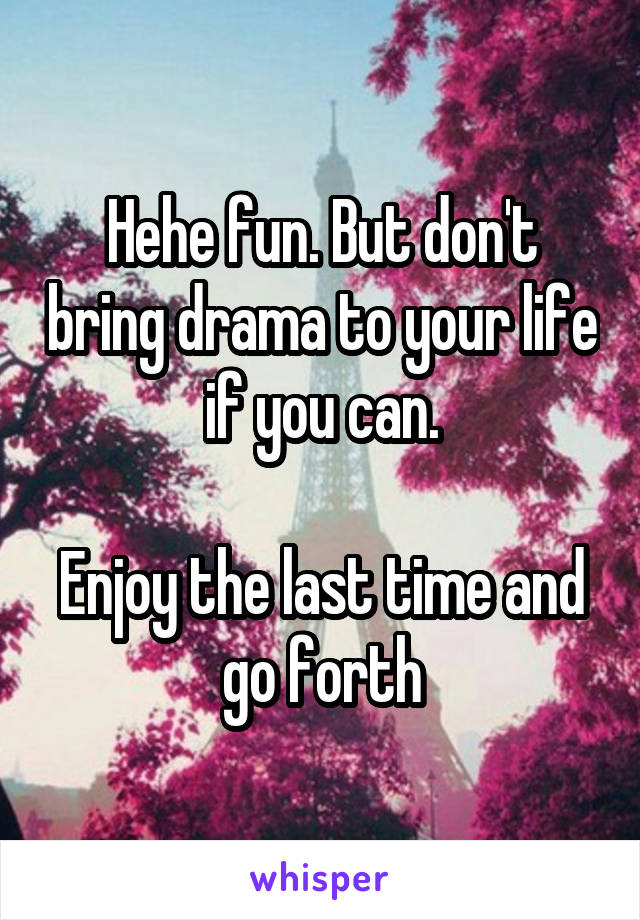 Hehe fun. But don't bring drama to your life if you can.

Enjoy the last time and go forth