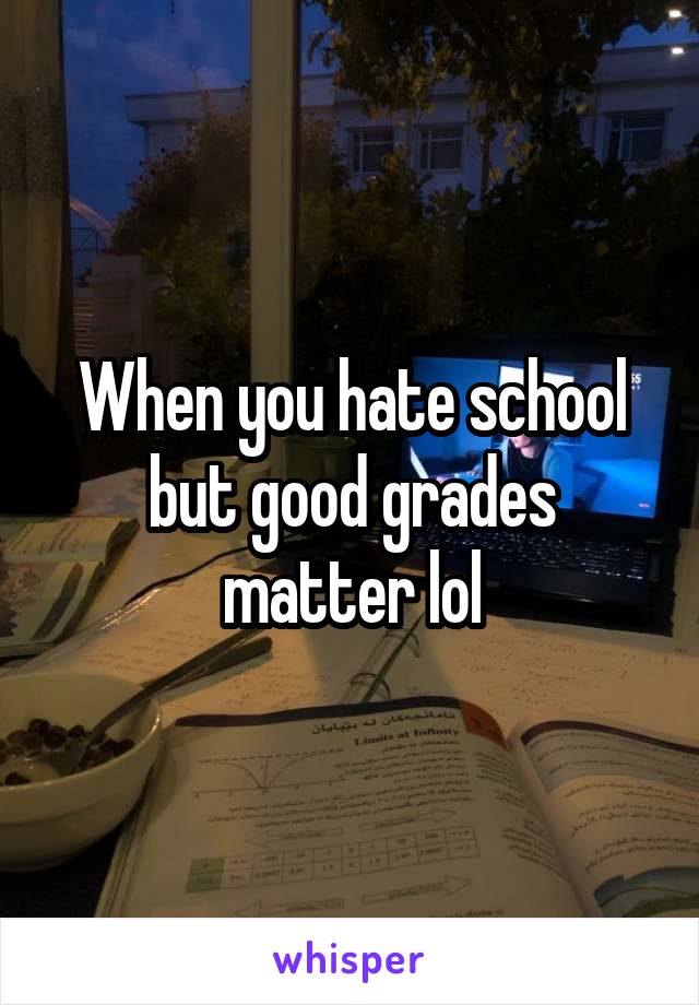 When you hate school but good grades matter lol