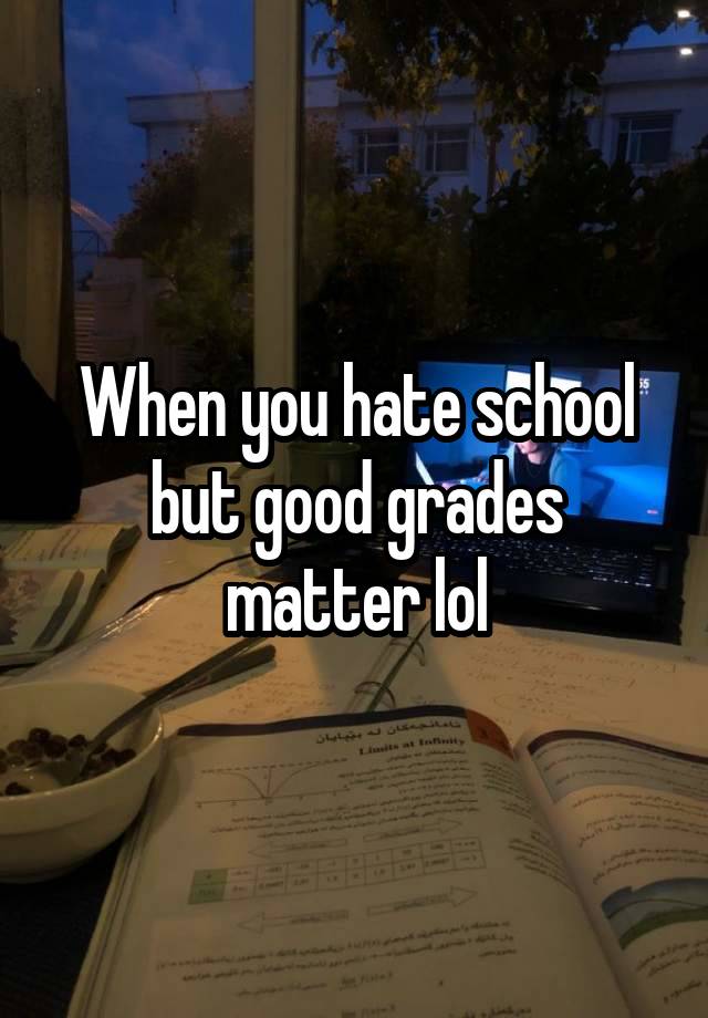 When you hate school but good grades matter lol