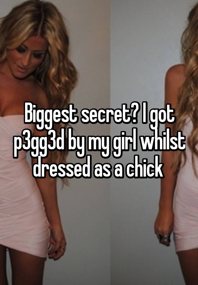 Biggest secret? I got p3gg3d by my girl whilst dressed as a chick 