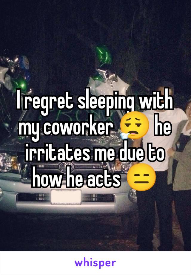 I regret sleeping with my coworker 😮‍💨 he irritates me due to how he acts 😑