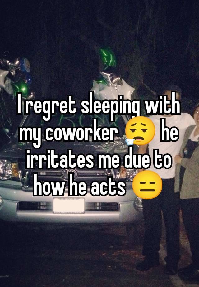 I regret sleeping with my coworker 😮‍💨 he irritates me due to how he acts 😑