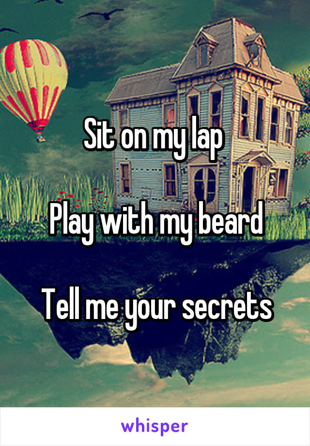 Sit on my lap 

Play with my beard

Tell me your secrets