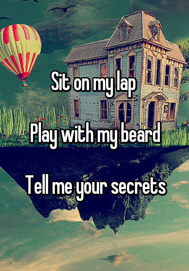 Sit on my lap 

Play with my beard

Tell me your secrets