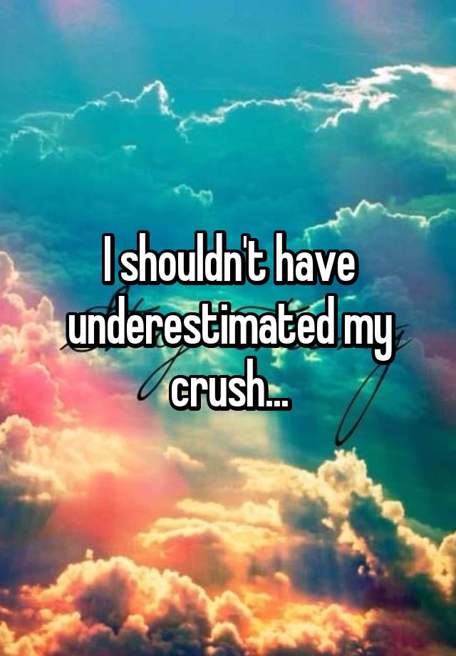 I shouldn't have underestimated my crush...