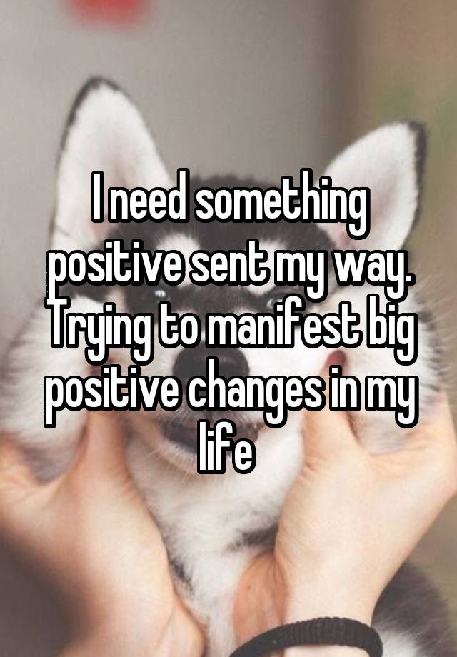I need something positive sent my way. Trying to manifest big positive changes in my life 