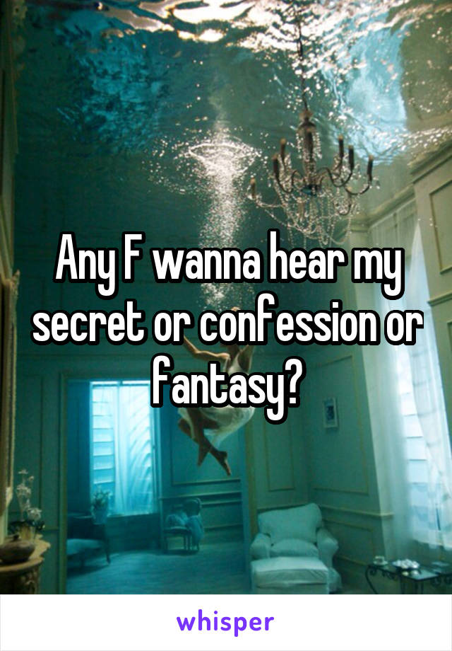 Any F wanna hear my secret or confession or fantasy?