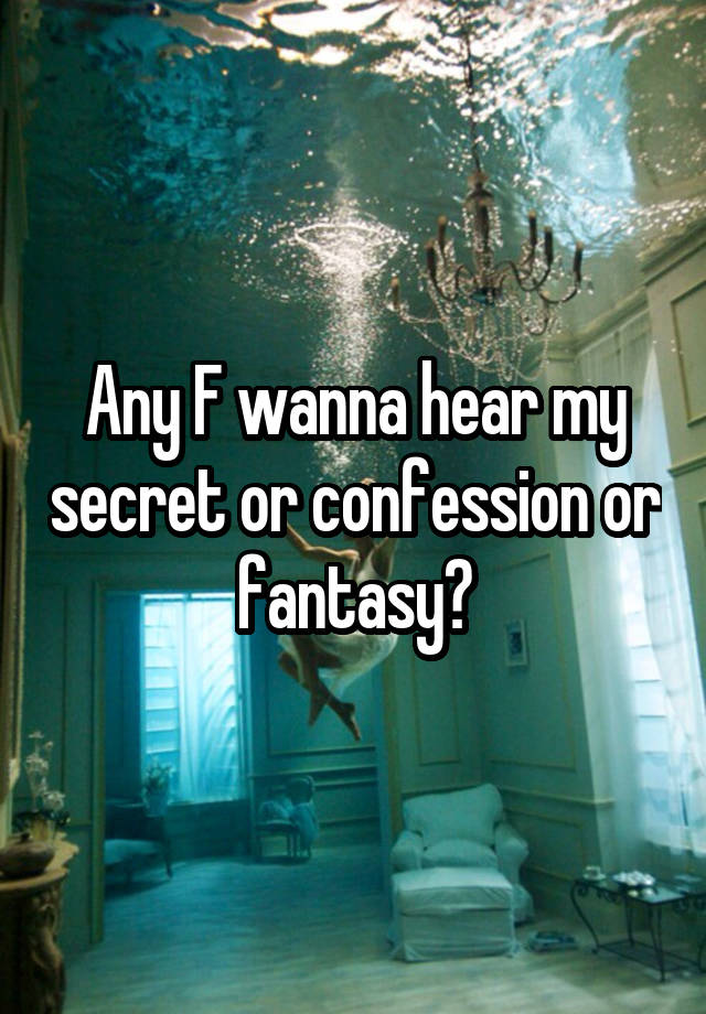 Any F wanna hear my secret or confession or fantasy?