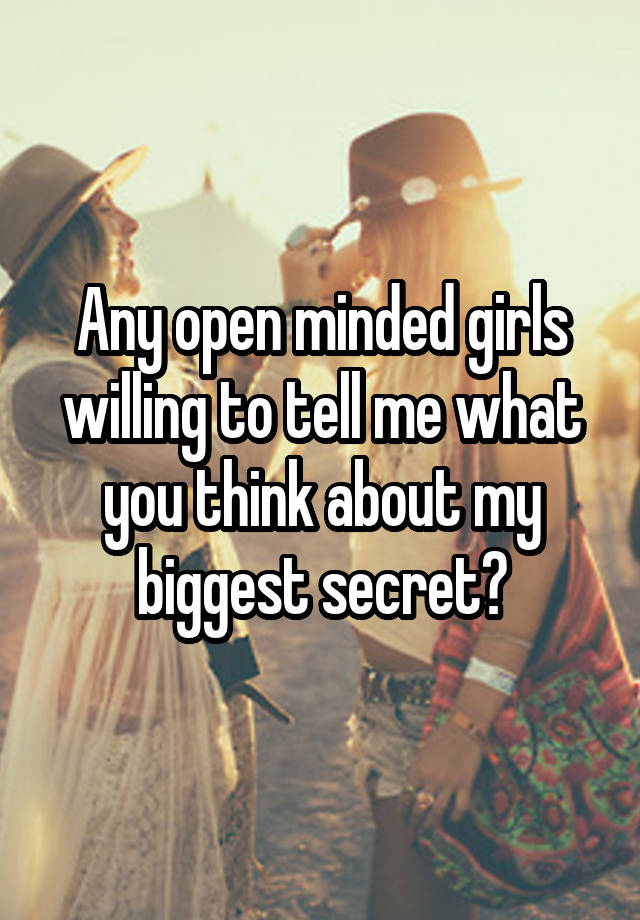 Any open minded girls willing to tell me what you think about my biggest secret?