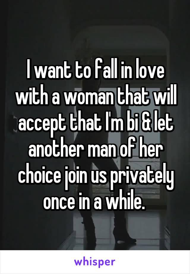 I want to fall in love with a woman that will accept that I'm bi & let another man of her choice join us privately once in a while. 