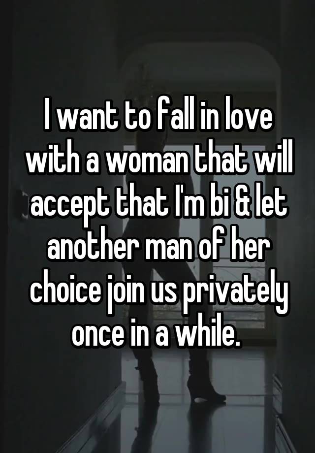 I want to fall in love with a woman that will accept that I'm bi & let another man of her choice join us privately once in a while. 