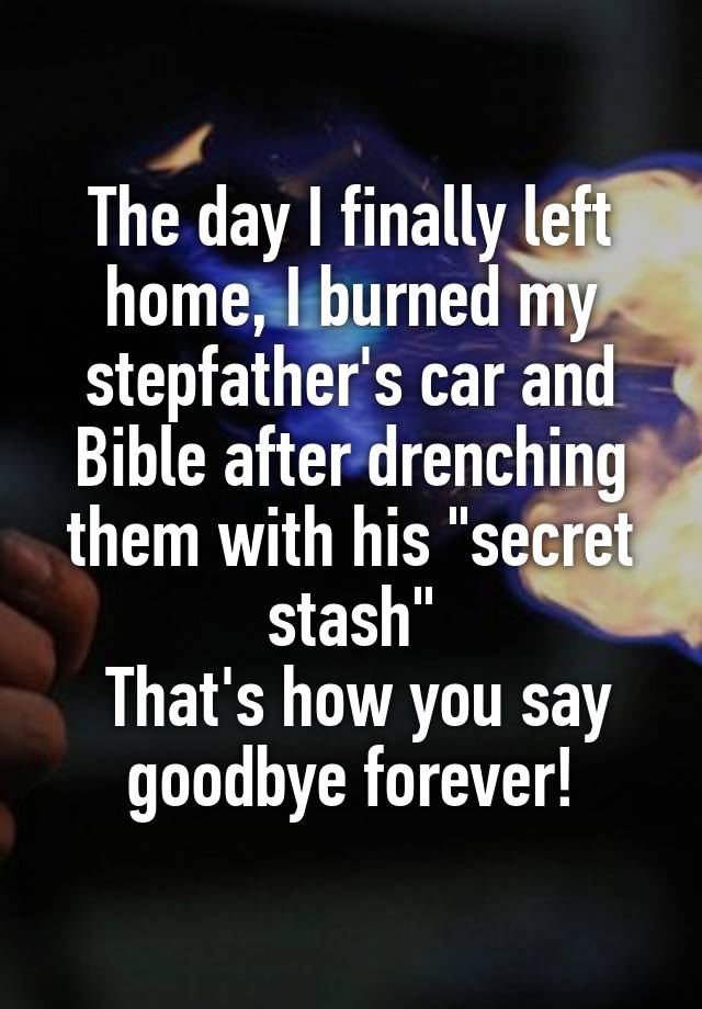 The day I finally left home, I burned my stepfather's car and Bible after drenching them with his "secret stash"
 That's how you say goodbye forever!