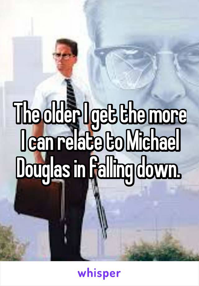 The older I get the more I can relate to Michael Douglas in falling down. 