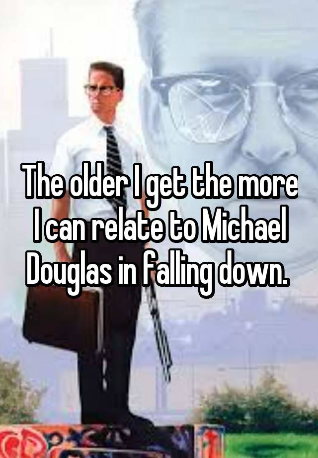 The older I get the more I can relate to Michael Douglas in falling down. 