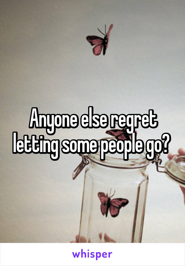 Anyone else regret letting some people go? 