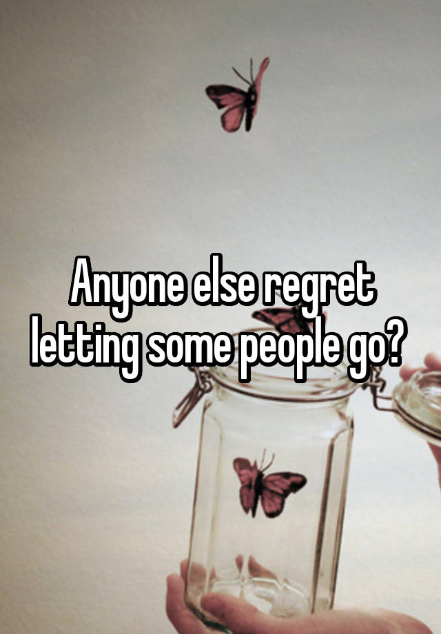 Anyone else regret letting some people go? 