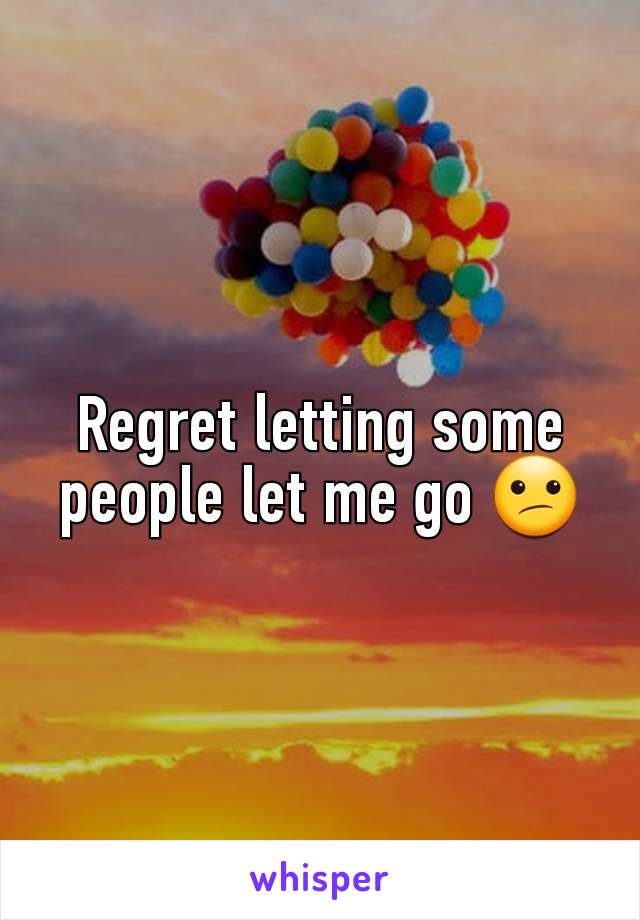 Regret letting some people let me go 😕