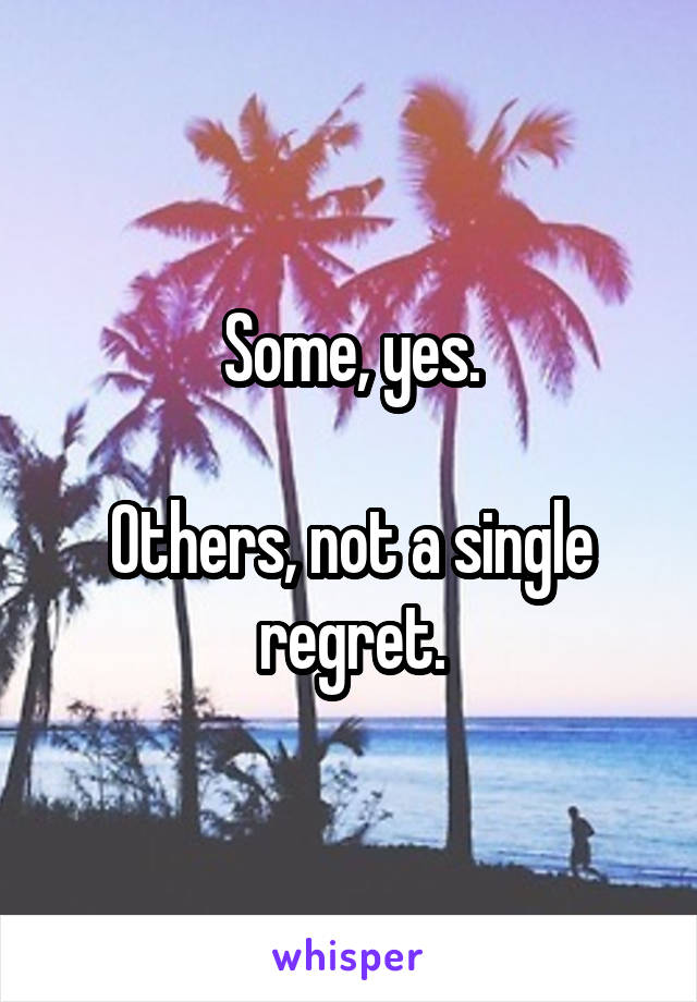 Some, yes.

Others, not a single regret.